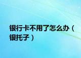 銀行卡不用了怎么辦（銀托子）