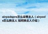 airpodspro怎么設(shè)置主人（airpods怎么換主人 如何換主人介紹）