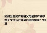 如何出售房產(chǎn)避稅父母的財產(chǎn)轉(zhuǎn)移給子女什么方式可以避稅繼承* *劃算