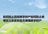 如何防止后媽繼承財產(chǎn)如何防止繼母在父親去世后無遺囑繼承財產(chǎn)