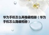 華為手機怎么弄隱藏相冊（華為手機怎么隱藏相冊）
