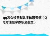 qq怎么設(shè)置默認(rèn)字體聊天框（QQ對(duì)話(huà)框字體怎么設(shè)置）