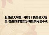我真是大明星下書網(wǎng)（我真是大明星 嘗諭創(chuàng)作的娛樂明星類網(wǎng)絡(luò)小說）