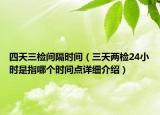 四天三檢間隔時間（三天兩檢24小時是指哪個時間點詳細介紹）