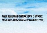 哺乳期能喝紅棗銀耳湯嗎（銀耳紅棗湯哺乳期媽媽可以吃嗎詳細介紹）