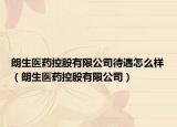 朗生醫(yī)藥控股有限公司待遇怎么樣（朗生醫(yī)藥控股有限公司）