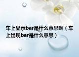 車上顯示bar是什么意思?。ㄜ嚿铣霈F(xiàn)bar是什么意思）