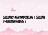 企業(yè)境外所得稅收抵免（企業(yè)境外所得稅收抵免）