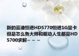 新的藍(lán)迪恒進(jìn)HD5770恒進(jìn)1G顯卡但是怎么魯大師和驅(qū)動(dòng)人生都是HD5700求解~ ~ ~