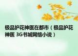 極品護(hù)花神醫(yī)在都市（極品護(hù)花神醫(yī) 3G書城網(wǎng)絡(luò)小說）