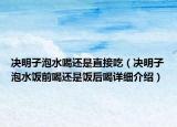 決明子泡水喝還是直接吃（決明子泡水飯前喝還是飯后喝詳細(xì)介紹）