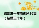 結(jié)婚三十年電視劇36集（結(jié)婚三十年）