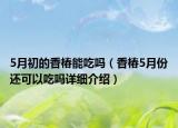 5月初的香椿能吃嗎（香椿5月份還可以吃嗎詳細(xì)介紹）