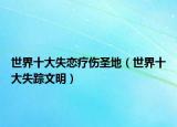 世界十大失戀療傷圣地（世界十大失蹤文明）