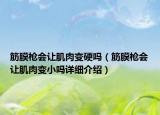 筋膜槍會讓肌肉變硬嗎（筋膜槍會讓肌肉變小嗎詳細介紹）