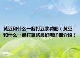 黃豆和什么一起打豆?jié){減肥（黃豆和什么一起打豆?jié){最好呢詳細(xì)介紹）