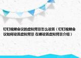 釘釘視頻會議的虛擬背景怎么設置（釘釘視頻會議如何設置虛擬背景 在哪設置虛擬背景介紹）