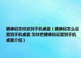 健康碼怎樣放到手機(jī)桌面（健康碼怎么設(shè)置到手機(jī)桌面 怎樣把健康碼設(shè)置到手機(jī)桌面介紹）