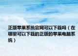 正版蘋果系統(tǒng)官網(wǎng)可以下載嗎（在哪里可以下載的正版的蘋果電腦系統(tǒng)）