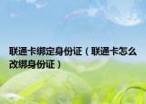 聯(lián)通卡綁定身份證（聯(lián)通卡怎么改綁身份證）