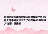 用電腦玩游戲怎么賺錢別跟我說世界是3什么的不好而且太大了不喜歡4G多屏和人物設(shè)計很迷茫