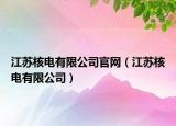 江蘇核電有限公司官網(wǎng)（江蘇核電有限公司）