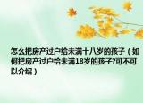怎么把房產(chǎn)過戶給未滿十八歲的孩子（如何把房產(chǎn)過戶給未滿18歲的孩子?可不可以介紹）
