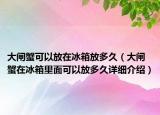 大閘蟹可以放在冰箱放多久（大閘蟹在冰箱里面可以放多久詳細介紹）