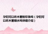 孕婦可以吃木薯粉珍珠嗎（孕婦可以吃木薯糖水嗎詳細(xì)介紹）