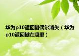 華為p10返回鍵偶爾消失（華為p10返回鍵在哪里）
