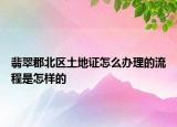 翡翠郡北區(qū)土地證怎么辦理的流程是怎樣的