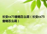 長安cs75音響怎么調(diào)（長安cs75音響怎么調(diào)）