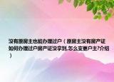 沒有原房主也能辦理過戶（原房主沒有房產(chǎn)證 如何辦理過戶房產(chǎn)證沒拿到,怎么變更戶主?介紹）