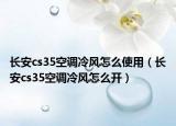 長安cs35空調(diào)冷風(fēng)怎么使用（長安cs35空調(diào)冷風(fēng)怎么開）