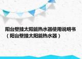 陽臺壁掛太陽能熱水器使用說明書（陽臺壁掛太陽能熱水器）