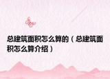 總建筑面積怎么算的（總建筑面積怎么算介紹）