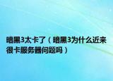暗黑3太卡了（暗黑3為什么近來很卡服務(wù)器問題嗎）