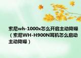 索尼wh-1000x怎么開啟主動(dòng)降噪（索尼WH-H900N耳機(jī)怎么啟動(dòng)主動(dòng)降噪）