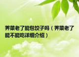薺菜老了能包餃子嗎（薺菜老了能不能吃詳細介紹）