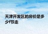 天津開發(fā)區(qū)的房?jī)r(jià)是多少f節(jié)走