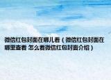 微信紅包封面在哪兒看（微信紅包封面在哪里查看 怎么看微信紅包封面介紹）