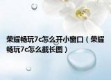 榮耀暢玩7c怎么開小窗口（榮耀暢玩7c怎么截長圖）