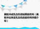 藕粉沖成乳白色但粘稠能吃嗎（藕粉沖出來(lái)是乳白色的能吃嗎詳細(xì)介紹）