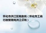 懷化市洪江區(qū)稅務局（懷化市工商行政管理局洪江分局）