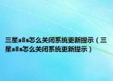 三星a8s怎么關閉系統(tǒng)更新提示（三星a8s怎么關閉系統(tǒng)更新提示）