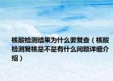 核酸檢測結(jié)果為什么要復(fù)查（核酸檢測復(fù)核是不是有什么問題詳細介紹）