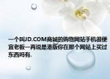一個(gè)叫JD.COM商城的購物網(wǎng)站手機(jī)很便宜老板一再說是港版你在那個(gè)網(wǎng)站上買過東西嗎有.