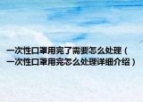 一次性口罩用完了需要怎么處理（一次性口罩用完怎么處理詳細介紹）