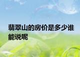翡翠山的房價是多少誰能說呢