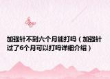 加強針不到六個月能打嗎（加強針過了6個月可以打嗎詳細介紹）